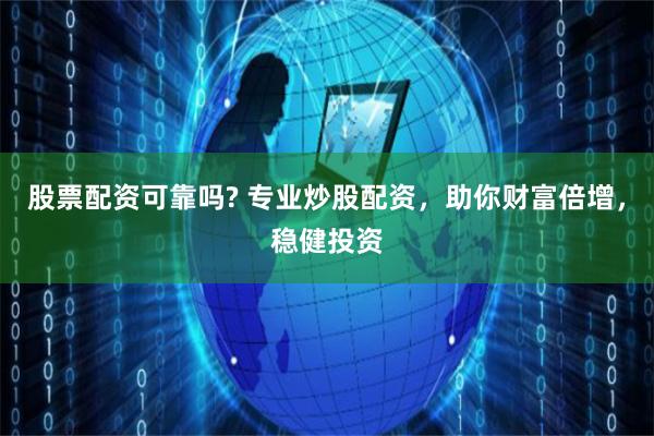 股票配资可靠吗? 专业炒股配资，助你财富倍增，稳健投资