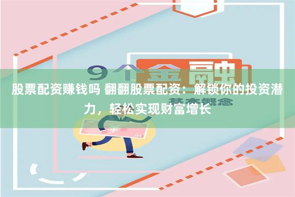 股票配资赚钱吗 翻翻股票配资：解锁你的投资潜力，轻松实现财富增长