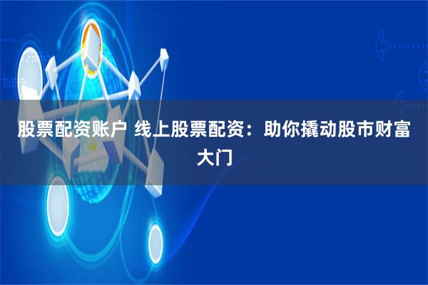 股票配资账户 线上股票配资：助你撬动股市财富大门