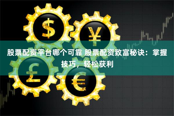 股票配资平台哪个可靠 股票配资致富秘诀：掌握技巧，轻松获利