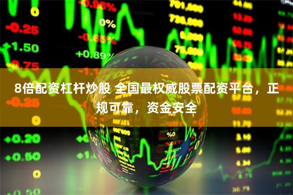 8倍配资杠杆炒股 全国最权威股票配资平台，正规可靠，资金安全