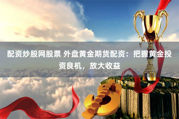 配资炒股网股票 外盘黄金期货配资：把握黄金投资良机，放大收益