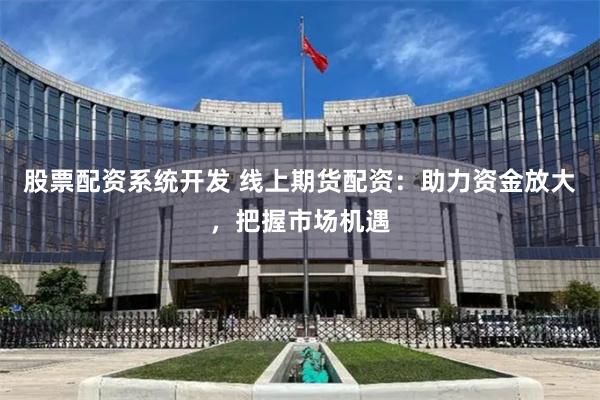 股票配资系统开发 线上期货配资：助力资金放大，把握市场机遇
