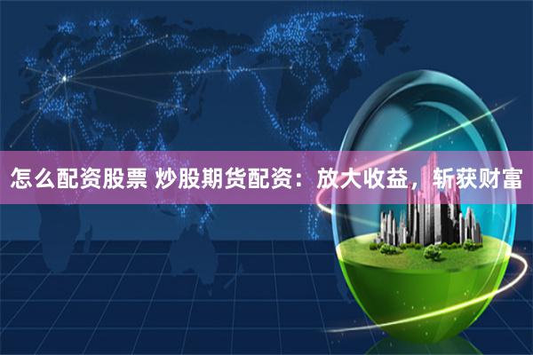 怎么配资股票 炒股期货配资：放大收益，斩获财富