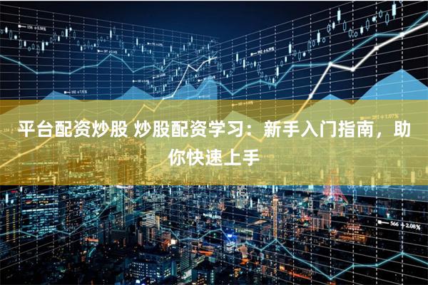 平台配资炒股 炒股配资学习：新手入门指南，助你快速上手