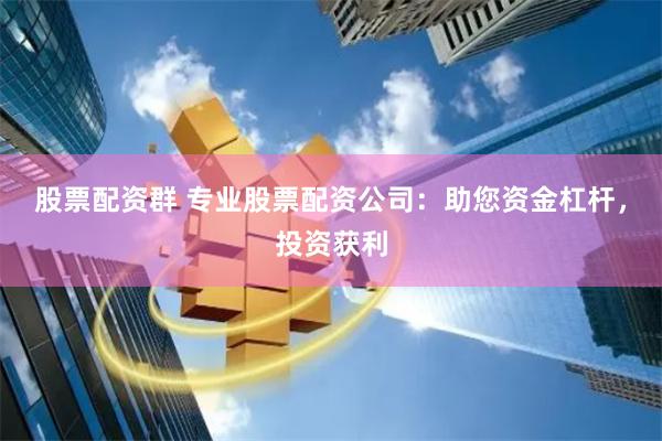 股票配资群 专业股票配资公司：助您资金杠杆，投资获利