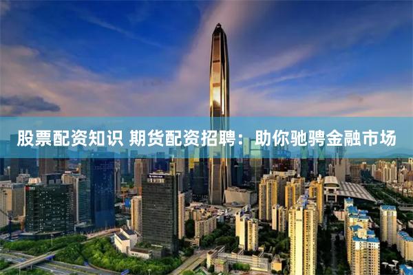 股票配资知识 期货配资招聘：助你驰骋金融市场