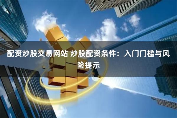 配资炒股交易网站 炒股配资条件：入门门槛与风险提示
