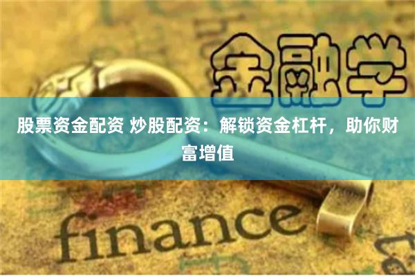 股票资金配资 炒股配资：解锁资金杠杆，助你财富增值