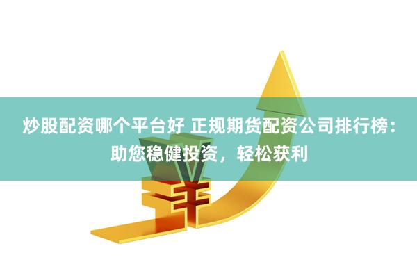 炒股配资哪个平台好 正规期货配资公司排行榜：助您稳健投资，轻松获利