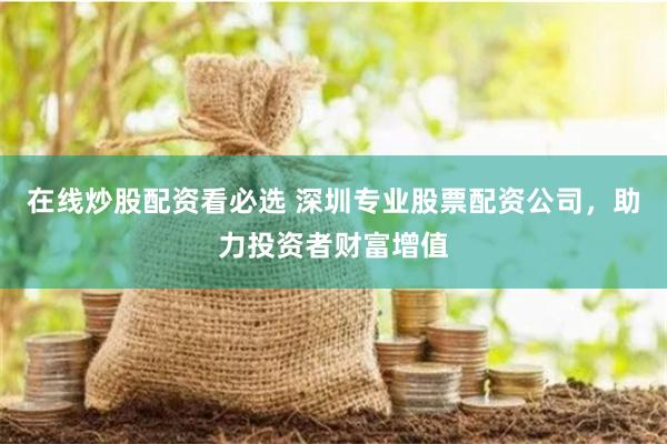 在线炒股配资看必选 深圳专业股票配资公司，助力投资者财富增值