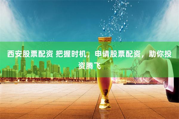 西安股票配资 把握时机，申请股票配资，助你投资腾飞