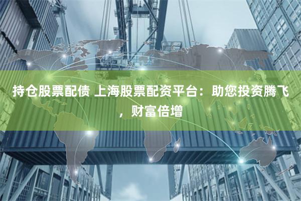 持仓股票配债 上海股票配资平台：助您投资腾飞，财富倍增