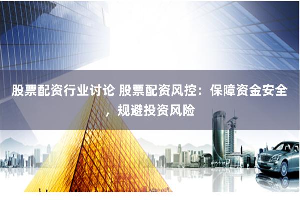 股票配资行业讨论 股票配资风控：保障资金安全，规避投资风险