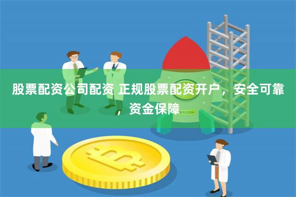 股票配资公司配资 正规股票配资开户，安全可靠，资金保障