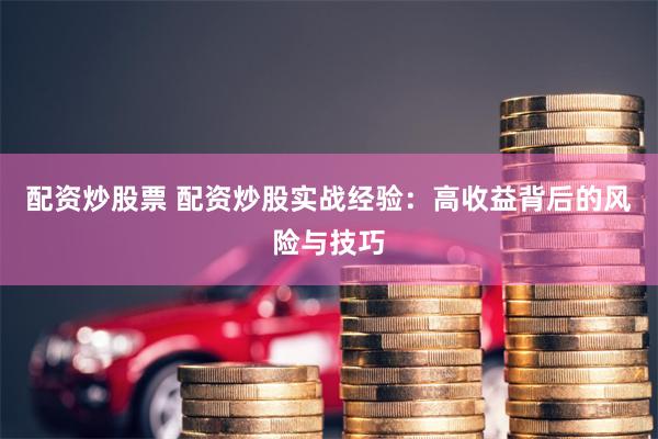 配资炒股票 配资炒股实战经验：高收益背后的风险与技巧