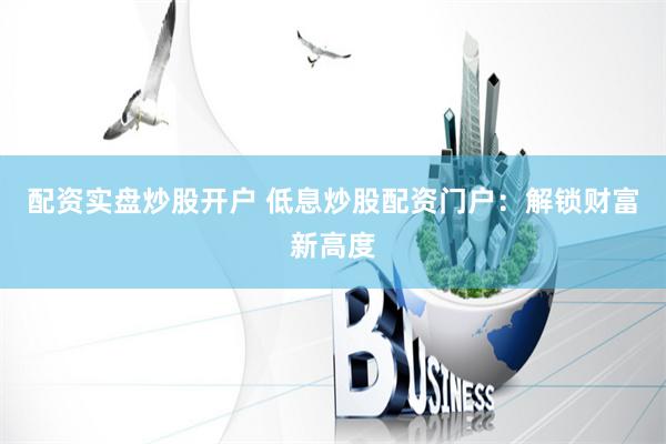 配资实盘炒股开户 低息炒股配资门户：解锁财富新高度