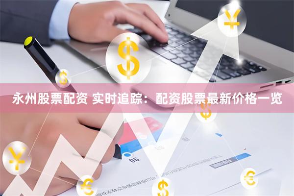 永州股票配资 实时追踪：配资股票最新价格一览