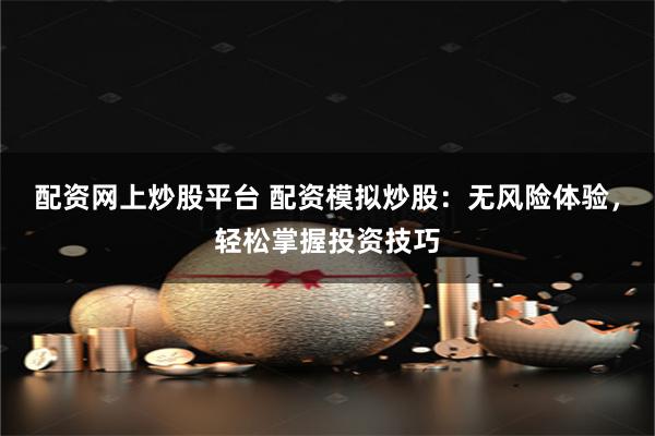 配资网上炒股平台 配资模拟炒股：无风险体验，轻松掌握投资技巧