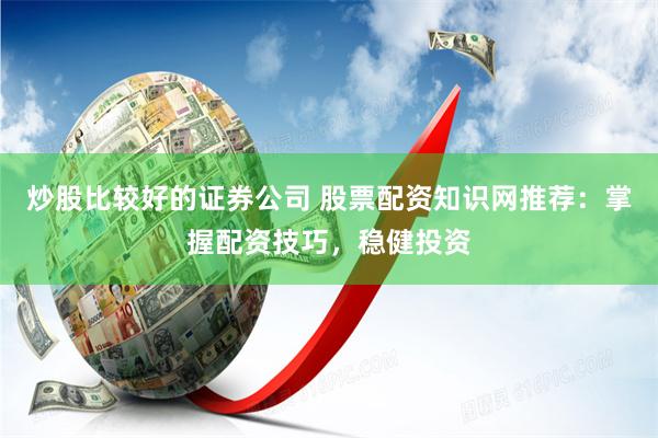 炒股比较好的证券公司 股票配资知识网推荐：掌握配资技巧，稳健投资