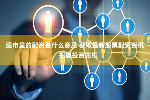 股市里的配资是什么意思 获取最新股票配资资讯，把握投资先机