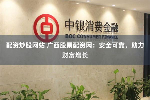 配资炒股网站 广西股票配资网：安全可靠，助力财富增长