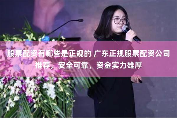 股票配资有哪些是正规的 广东正规股票配资公司推荐，安全可靠，资金实力雄厚
