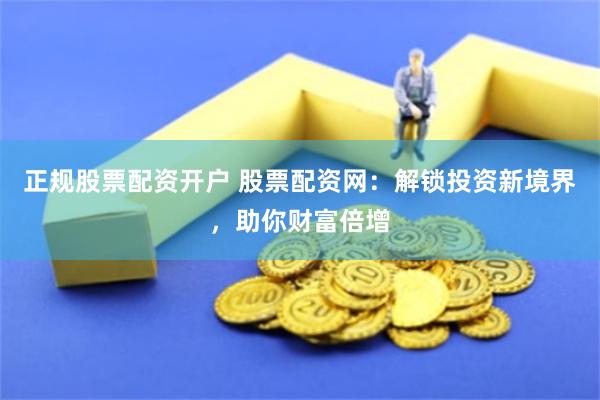 正规股票配资开户 股票配资网：解锁投资新境界，助你财富倍增