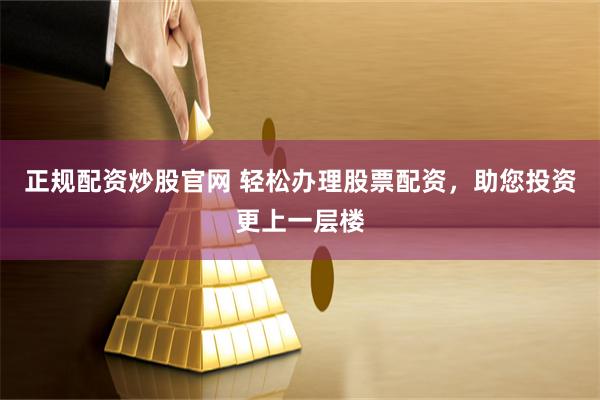 正规配资炒股官网 轻松办理股票配资，助您投资更上一层楼