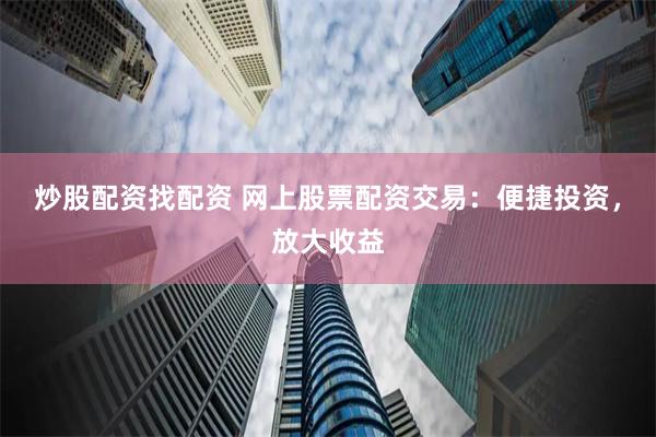 炒股配资找配资 网上股票配资交易：便捷投资，放大收益