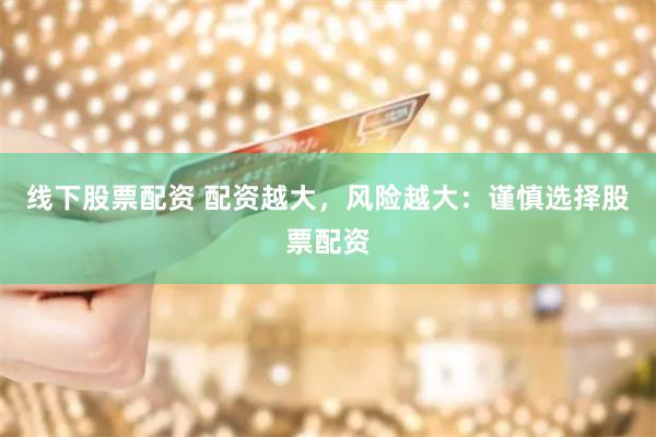 线下股票配资 配资越大，风险越大：谨慎选择股票配资