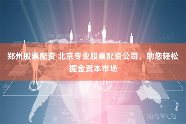 郑州股票配资 北京专业股票配资公司，助您轻松掘金资本市场