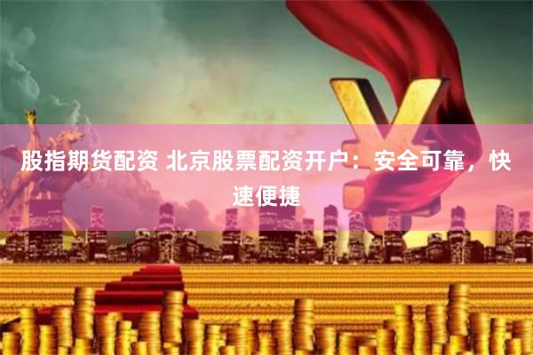 股指期货配资 北京股票配资开户：安全可靠，快速便捷