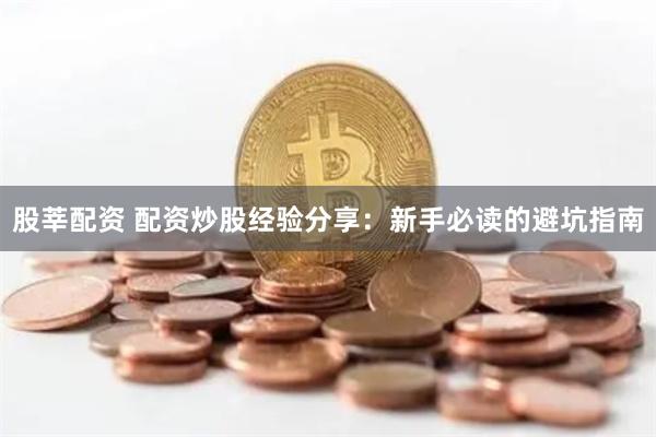 股莘配资 配资炒股经验分享：新手必读的避坑指南