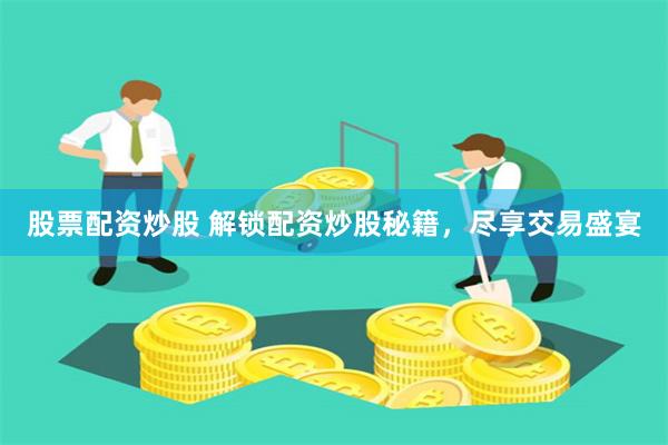股票配资炒股 解锁配资炒股秘籍，尽享交易盛宴