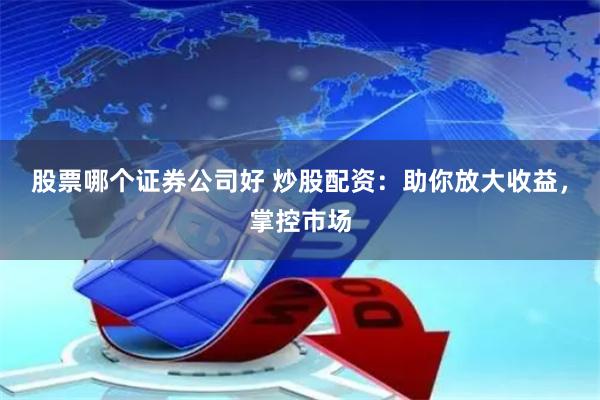 股票哪个证券公司好 炒股配资：助你放大收益，掌控市场