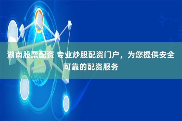 湖南股票配资 专业炒股配资门户，为您提供安全可靠的配资服务