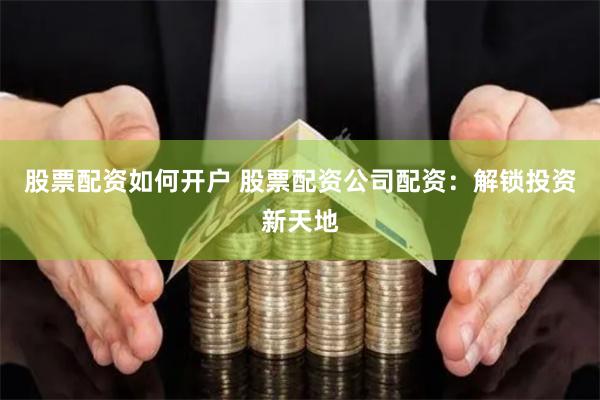 股票配资如何开户 股票配资公司配资：解锁投资新天地