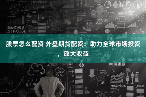 股票怎么配资 外盘期货配资：助力全球市场投资，放大收益