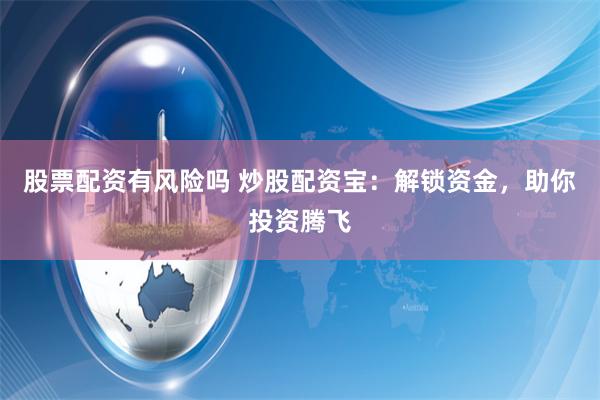 股票配资有风险吗 炒股配资宝：解锁资金，助你投资腾飞
