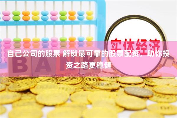 自己公司的股票 解锁最可靠的股票配资，助你投资之路更稳健
