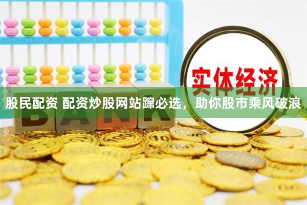 股民配资 配资炒股网站蹿必选，助你股市乘风破浪