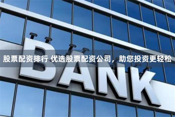 股票配资排行 优选股票配资公司，助您投资更轻松