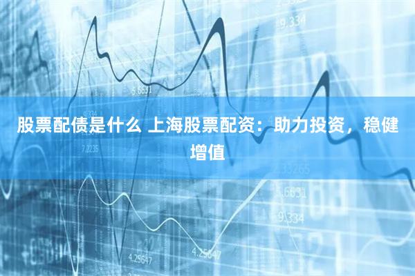 股票配债是什么 上海股票配资：助力投资，稳健增值