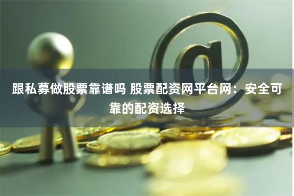 跟私募做股票靠谱吗 股票配资网平台网：安全可靠的配资选择