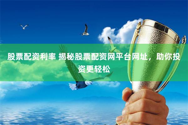 股票配资利率 揭秘股票配资网平台网址，助你投资更轻松