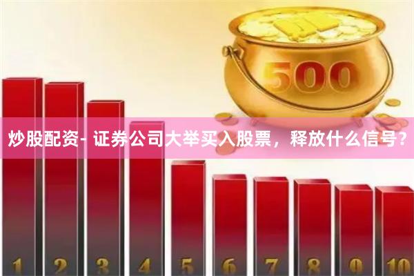 炒股配资- 证券公司大举买入股票，释放什么信号？