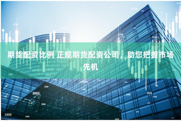 期货配资比例 正规期货配资公司，助您把握市场先机