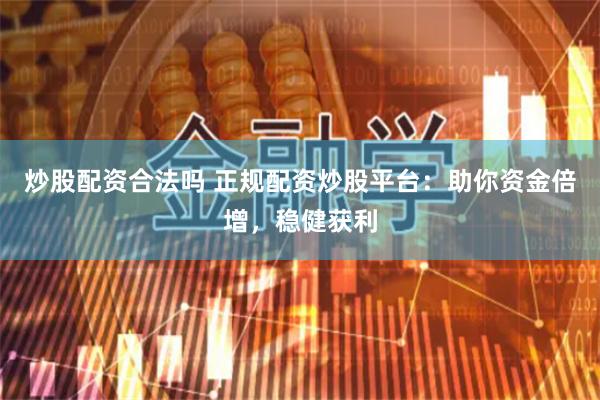 炒股配资合法吗 正规配资炒股平台：助你资金倍增，稳健获利