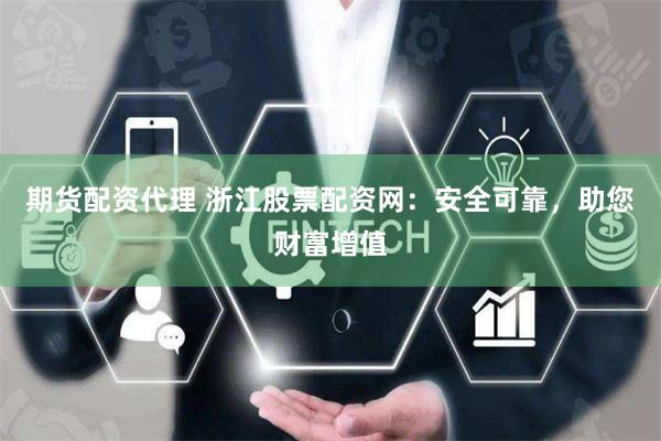 期货配资代理 浙江股票配资网：安全可靠，助您财富增值
